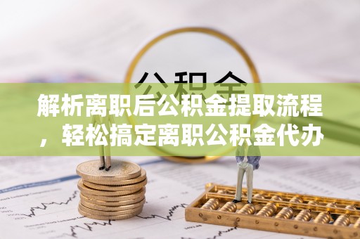 大武口解析离职后公积金提取流程，轻松搞定离职公积金代办提取手续