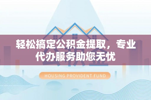大武口轻松搞定公积金提取，专业代办服务助您无忧