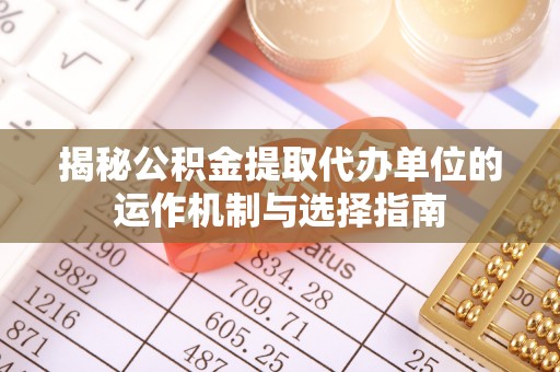 大武口揭秘公积金提取代办单位的运作机制与选择指南