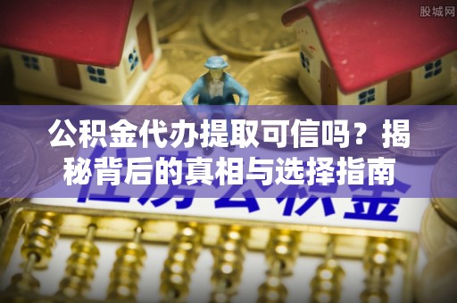 大武口公积金代办提取可信吗？揭秘背后的真相与选择指南