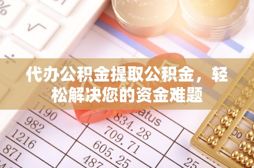 大武口代办公积金提取公积金，轻松解决您的资金难题