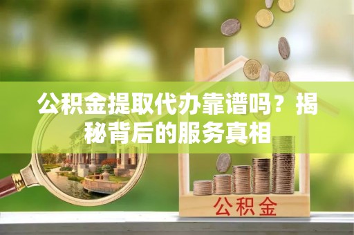 大武口公积金提取代办靠谱吗？揭秘背后的服务真相