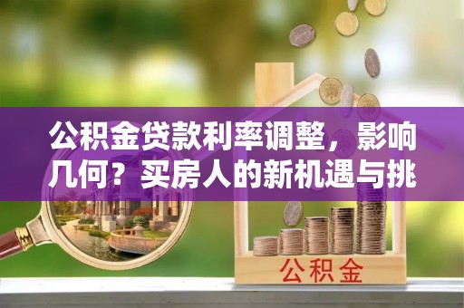 大武口公积金贷款利率调整，影响几何？买房人的新机遇与挑战