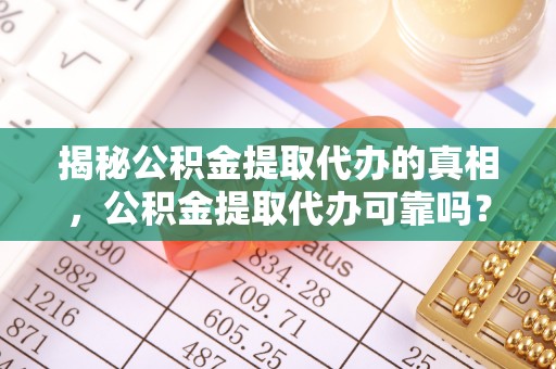 大武口揭秘公积金提取代办的真相，公积金提取代办可靠吗？