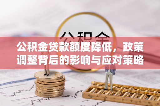 大武口公积金贷款额度降低，政策调整背后的影响与应对策略