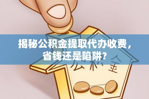 大武口揭秘公积金提取代办收费，省钱还是陷阱？