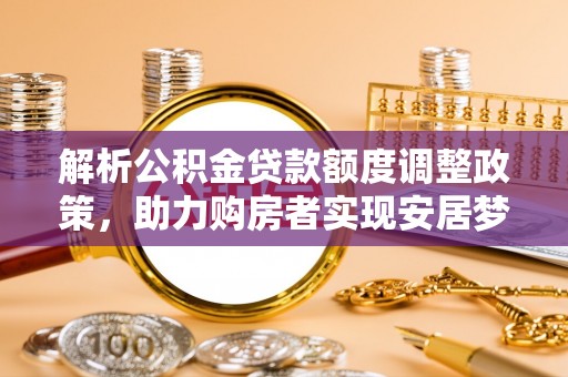 大武口解析公积金贷款额度调整政策，助力购房者实现安居梦想