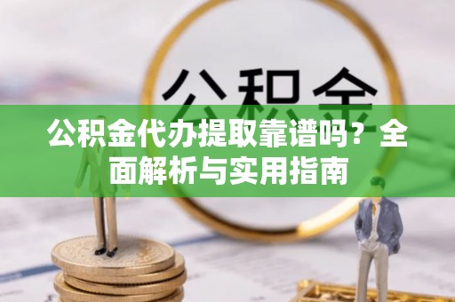 大武口公积金代办提取靠谱吗？全面解析与实用指南