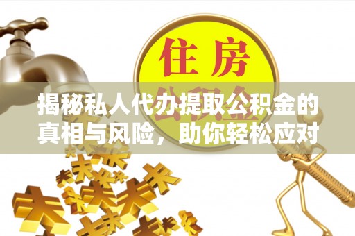 大武口揭秘私人代办提取公积金的真相与风险，助你轻松应对资金难题