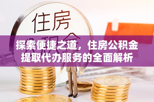 大武口探索便捷之道，住房公积金提取代办服务的全面解析