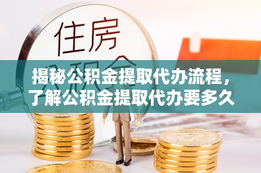 大武口揭秘公积金提取代办流程，了解公积金提取代办要多久的关键因素