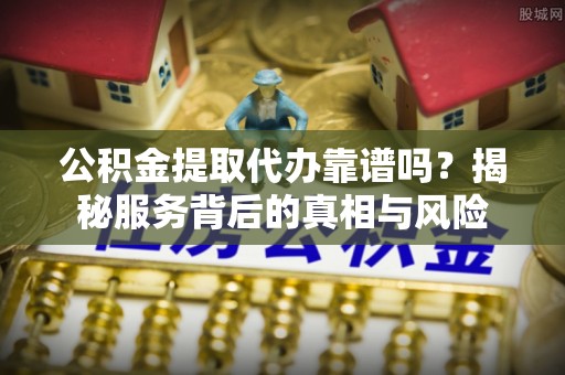 大武口公积金提取代办靠谱吗？揭秘服务背后的真相与风险