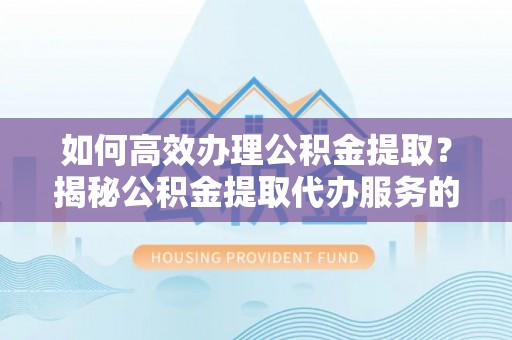 大武口如何高效办理公积金提取？揭秘公积金提取代办服务的优势与注意事项