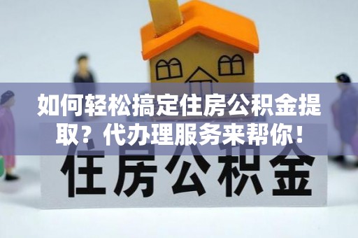 大武口如何轻松搞定住房公积金提取？代办理服务来帮你！