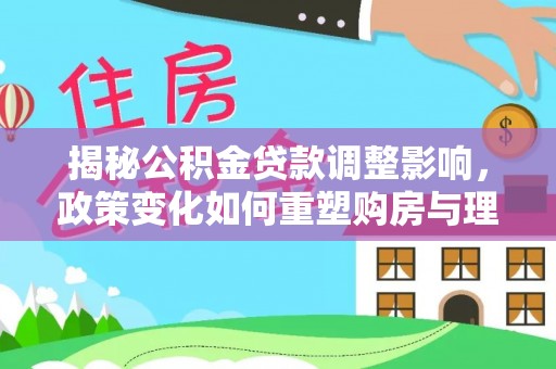 大武口揭秘公积金贷款调整影响，政策变化如何重塑购房与理财规划