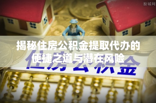 大武口揭秘住房公积金提取代办的便捷之道与潜在风险