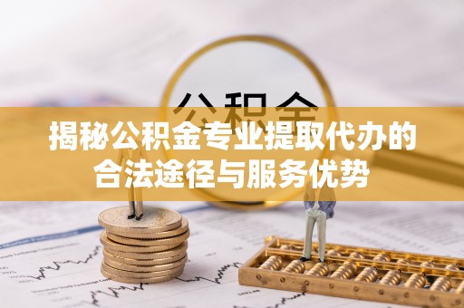 大武口揭秘公积金专业提取代办的合法途径与服务优势