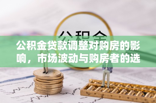 大武口公积金贷款调整对购房的影响，市场波动与购房者的选择