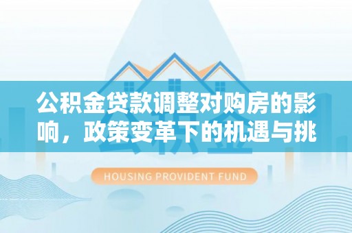 大武口公积金贷款调整对购房的影响，政策变革下的机遇与挑战
