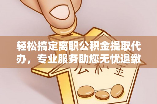 大武口轻松搞定离职公积金提取代办，专业服务助您无忧退缴