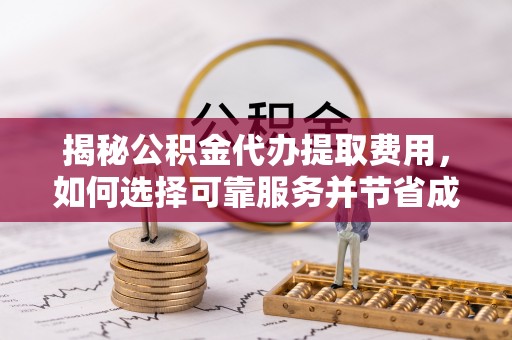 大武口揭秘公积金代办提取费用，如何选择可靠服务并节省成本