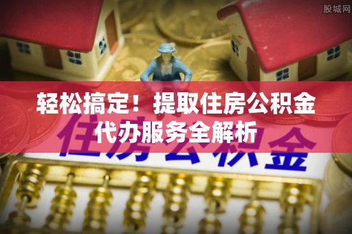 大武口轻松搞定！提取住房公积金代办服务全解析