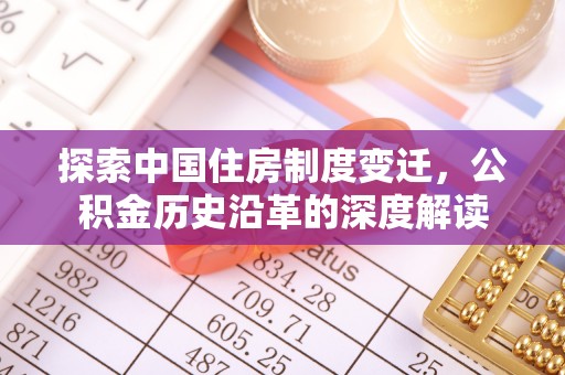 大武口探索中国住房制度变迁，公积金历史沿革的深度解读