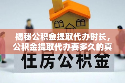 大武口揭秘公积金提取代办时长，公积金提取代办要多久的真相与攻略