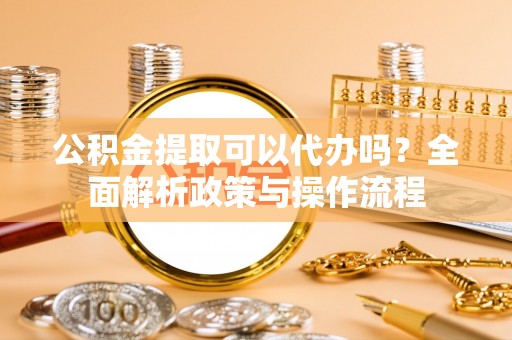 大武口公积金提取可以代办吗？全面解析政策与操作流程