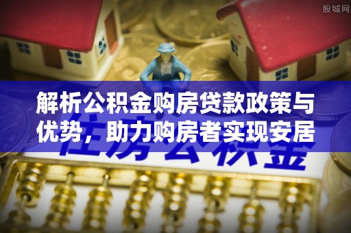 大武口解析公积金购房贷款政策与优势，助力购房者实现安居梦想