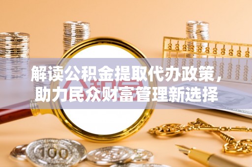 大武口解读公积金提取代办政策，助力民众财富管理新选择