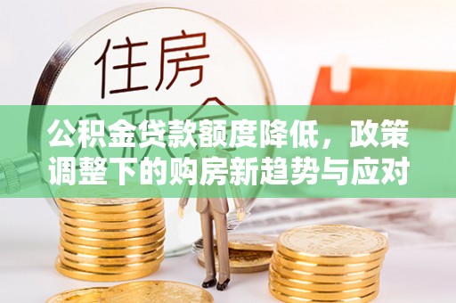 大武口公积金贷款额度降低，政策调整下的购房新趋势与应对策略