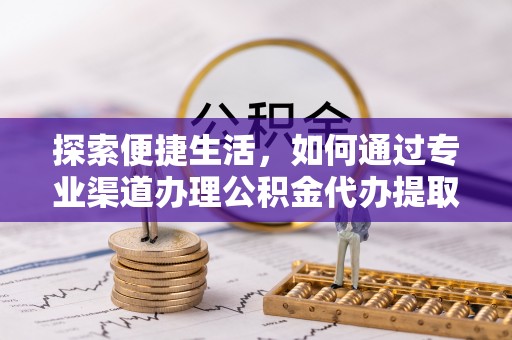 大武口探索便捷生活，如何通过专业渠道办理公积金代办提取业务