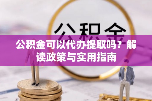 大武口公积金可以代办提取吗？解读政策与实用指南