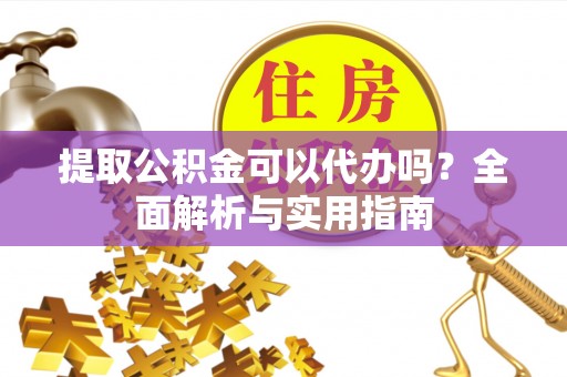 大武口提取公积金可以代办吗？全面解析与实用指南
