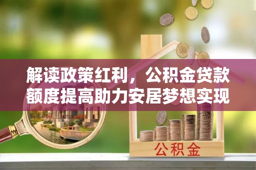 大武口解读政策红利，公积金贷款额度提高助力安居梦想实现