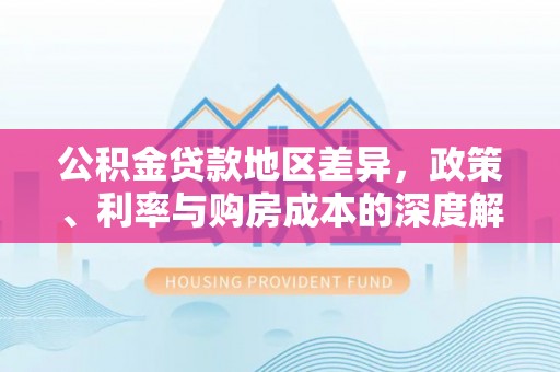 大武口公积金贷款地区差异，政策、利率与购房成本的深度解析
