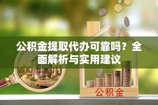 大武口公积金提取代办可靠吗？全面解析与实用建议