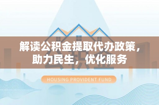 大武口解读公积金提取代办政策，助力民生，优化服务