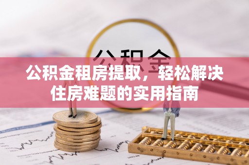 大武口公积金租房提取，轻松解决住房难题的实用指南
