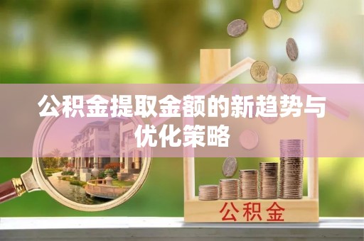 大武口公积金提取金额的新趋势与优化策略