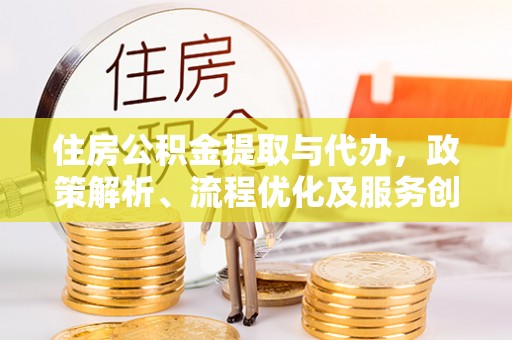 大武口住房公积金提取与代办，政策解析、流程优化及服务创新