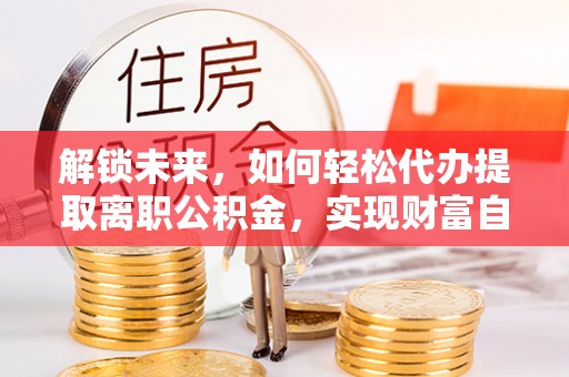 大武口解锁未来，如何轻松代办提取离职公积金，实现财富自由的第一步