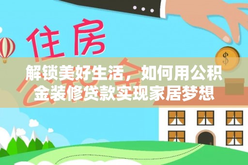 大武口解锁美好生活，如何用公积金装修贷款实现家居梦想