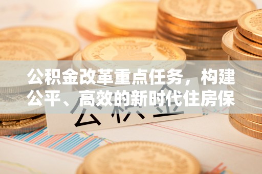 大武口公积金改革重点任务，构建公平、高效的新时代住房保障体系