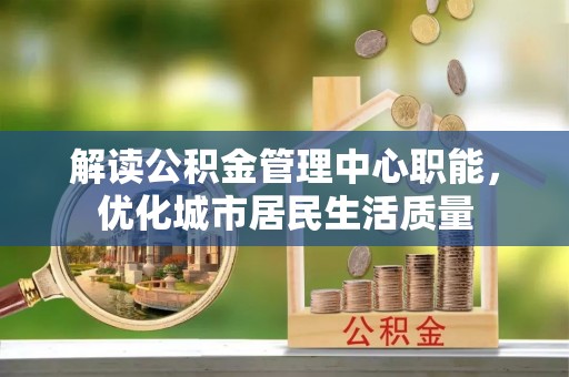 大武口解读公积金管理中心职能，优化城市居民生活质量