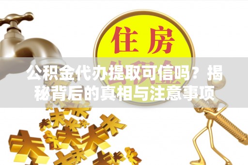 大武口公积金代办提取可信吗？揭秘背后的真相与注意事项