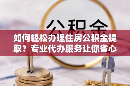 大武口如何轻松办理住房公积金提取？专业代办服务让你省心无忧