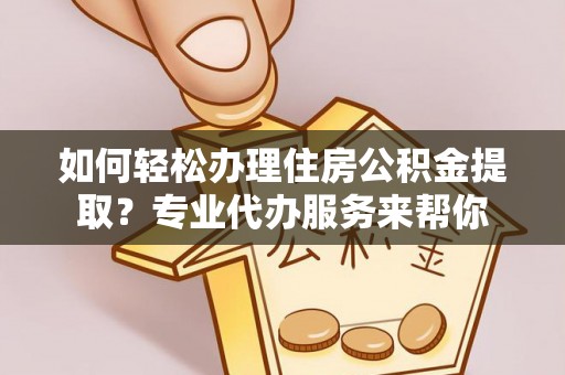 大武口如何轻松办理住房公积金提取？专业代办服务来帮你