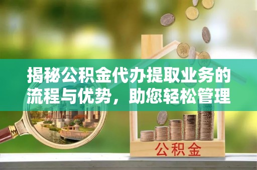 大武口揭秘公积金代办提取业务的流程与优势，助您轻松管理财务